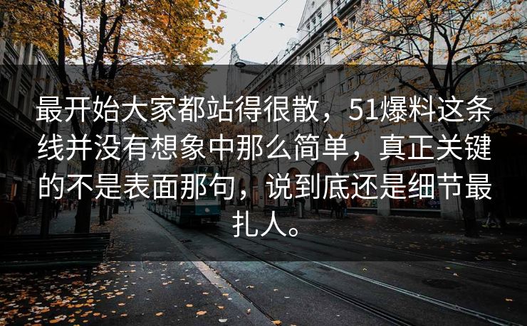 最开始大家都站得很散，51爆料这条线并没有想象中那么简单，真正关键的不是表面那句，说到底还是细节最扎人。