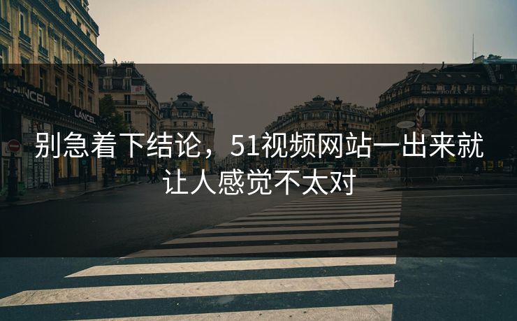 别急着下结论，51视频网站一出来就让人感觉不太对