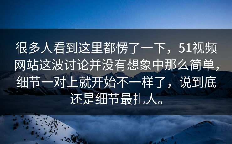 很多人看到这里都愣了一下，51视频网站这波讨论并没有想象中那么简单，细节一对上就开始不一样了，说到底还是细节最扎人。