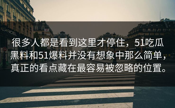 很多人都是看到这里才停住，51吃瓜黑料和51爆料并没有想象中那么简单，真正的看点藏在最容易被忽略的位置。