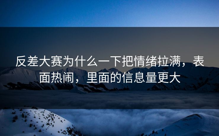 反差大赛为什么一下把情绪拉满，表面热闹，里面的信息量更大