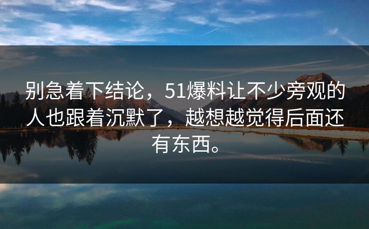别急着下结论，51爆料让不少旁观的人也跟着沉默了，越想越觉得后面还有东西。