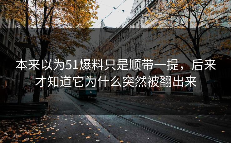 本来以为51爆料只是顺带一提，后来才知道它为什么突然被翻出来