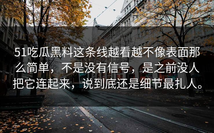 51吃瓜黑料这条线越看越不像表面那么简单，不是没有信号，是之前没人把它连起来，说到底还是细节最扎人。