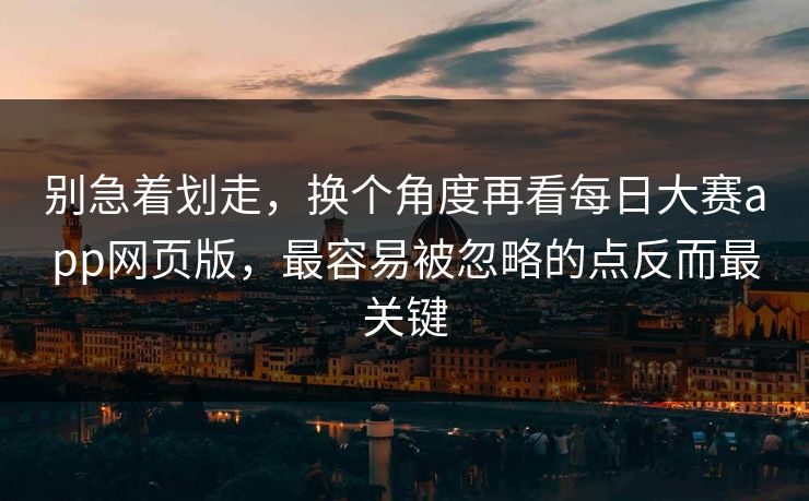 别急着划走，换个角度再看每日大赛app网页版，最容易被忽略的点反而最关键