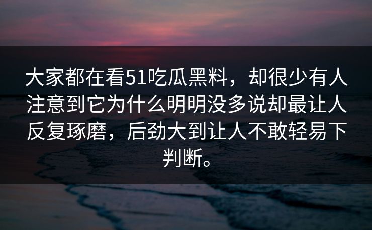 大家都在看51吃瓜黑料，却很少有人注意到它为什么明明没多说却最让人反复琢磨，后劲大到让人不敢轻易下判断。