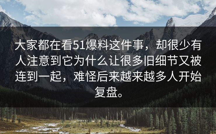 大家都在看51爆料这件事，却很少有人注意到它为什么让很多旧细节又被连到一起，难怪后来越来越多人开始复盘。