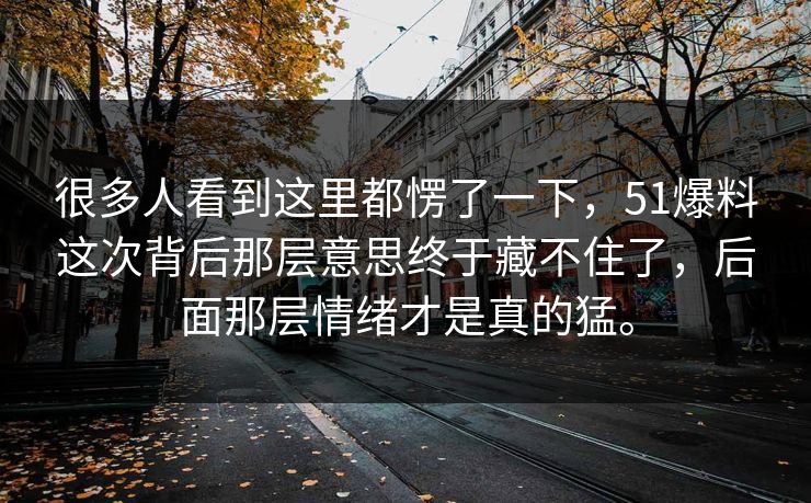 很多人看到这里都愣了一下，51爆料这次背后那层意思终于藏不住了，后面那层情绪才是真的猛。