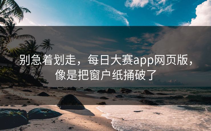 别急着划走，每日大赛app网页版，像是把窗户纸捅破了