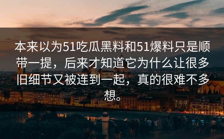 本来以为51吃瓜黑料和51爆料只是顺带一提，后来才知道它为什么让很多旧细节又被连到一起，真的很难不多想。