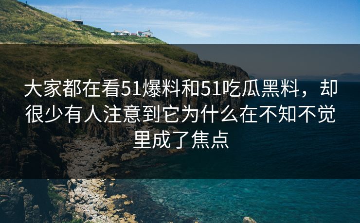 大家都在看51爆料和51吃瓜黑料，却很少有人注意到它为什么在不知不觉里成了焦点