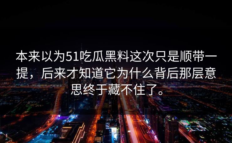 本来以为51吃瓜黑料这次只是顺带一提，后来才知道它为什么背后那层意思终于藏不住了。