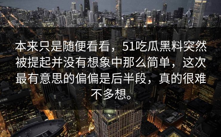 本来只是随便看看，51吃瓜黑料突然被提起并没有想象中那么简单，这次最有意思的偏偏是后半段，真的很难不多想。