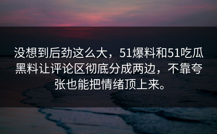 没想到后劲这么大，51爆料和51吃瓜黑料让评论区彻底分成两边，不靠夸张也能把情绪顶上来。