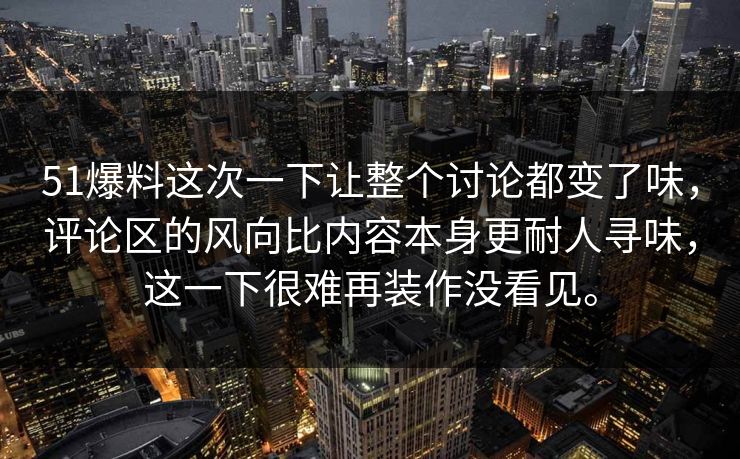 51爆料这次一下让整个讨论都变了味，评论区的风向比内容本身更耐人寻味，这一下很难再装作没看见。
