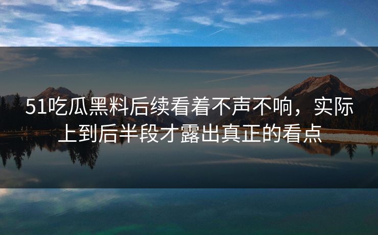 51吃瓜黑料后续看着不声不响，实际上到后半段才露出真正的看点