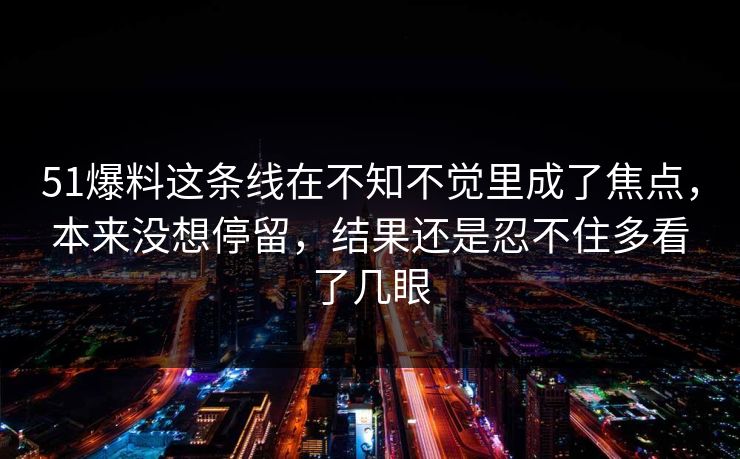 51爆料这条线在不知不觉里成了焦点，本来没想停留，结果还是忍不住多看了几眼