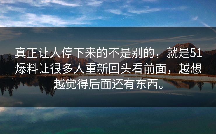 真正让人停下来的不是别的,就是51爆料让很多人重新回头看前面,越想越觉得后面还有东西。 真正让人停下来的不是别的,就是51爆料让很多人重新回头看前面,越想越觉得后面还有东西。