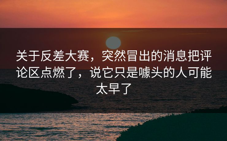 关于反差大赛，突然冒出的消息把评论区点燃了，说它只是噱头的人可能太早了