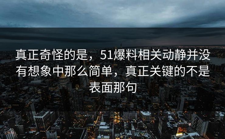 真正奇怪的是，51爆料相关动静并没有想象中那么简单，真正关键的不是表面那句