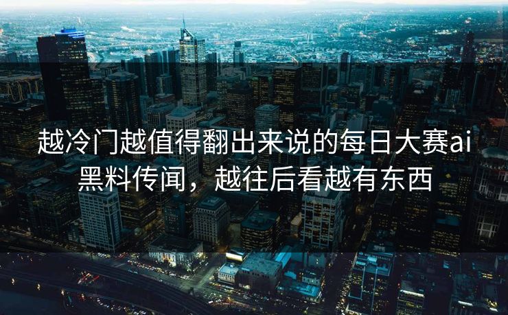 越冷门越值得翻出来说的每日大赛ai黑料传闻，越往后看越有东西