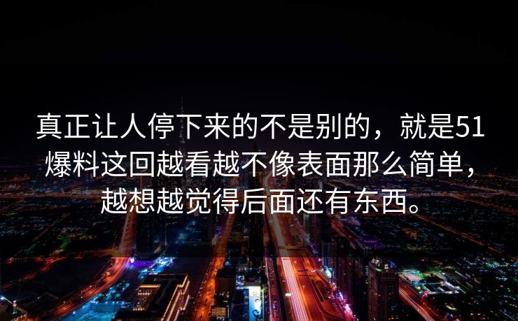 真正让人停下来的不是别的，就是51爆料这回越看越不像表面那么简单，越想越觉得后面还有东西。