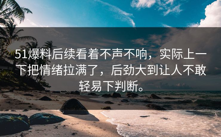 51爆料后续看着不声不响，实际上一下把情绪拉满了，后劲大到让人不敢轻易下判断。