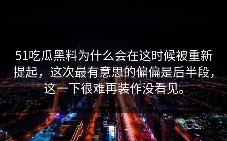 51吃瓜黑料为什么会在这时候被重新提起,这次最有意思的偏偏是后半段,这一下很难再装作没看见。 51吃瓜黑料为什么会在这时候被重新提起,这次最有意思的偏偏是后半段,这一下很难再装作没看见。