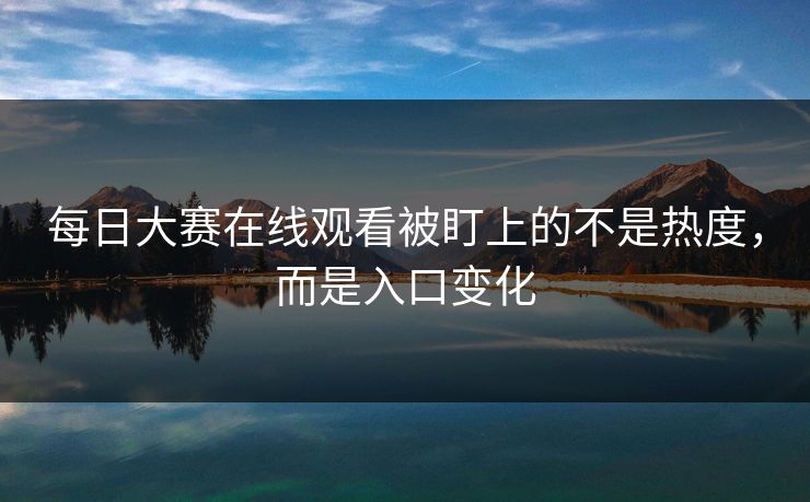 每日大赛在线观看被盯上的不是热度,而是入口变化 每日大赛在线观看被盯上的不是热度,而是入口变化