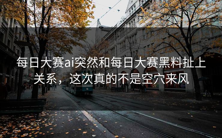 每日大赛ai突然和每日大赛黑料扯上关系,这次真的不是空穴来风 每日大赛ai突然和每日大赛黑料扯上关系,这次真的不是空穴来风