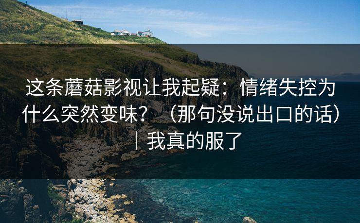 这条蘑菇影视让我起疑：情绪失控为什么突然变味？（那句没说出口的话）｜我真的服了