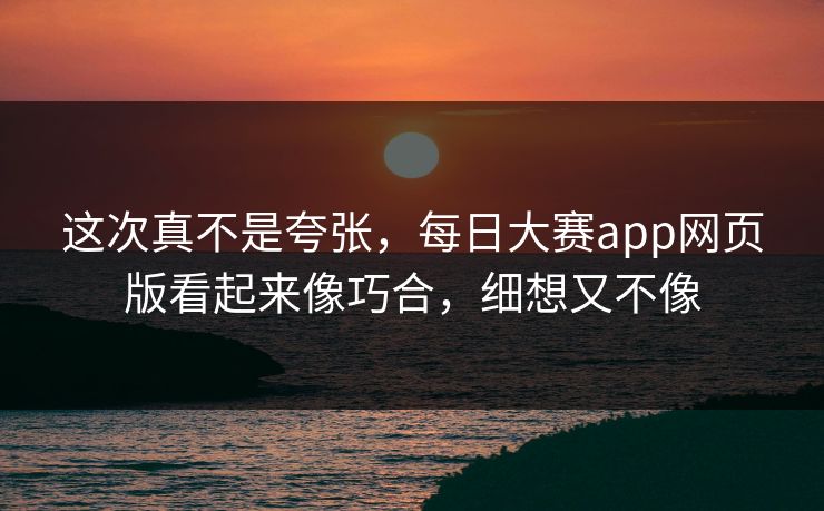 这次真不是夸张，每日大赛app网页版看起来像巧合，细想又不像