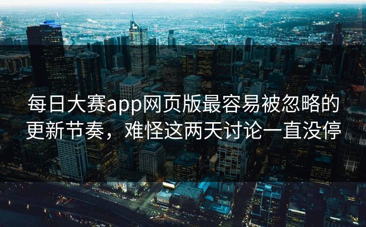 每日大赛app网页版最容易被忽略的更新节奏，难怪这两天讨论一直没停