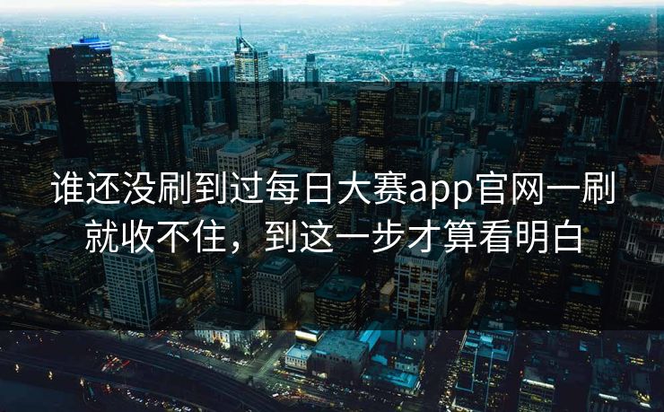 谁还没刷到过每日大赛app官网一刷就收不住,到这一步才算看明白 谁还没刷到过每日大赛app官网一刷就收不住,到这一步才算看明白