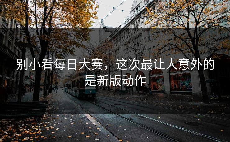别小看每日大赛,这次最让人意外的是新版动作 别小看每日大赛,这次最让人意外的是新版动作