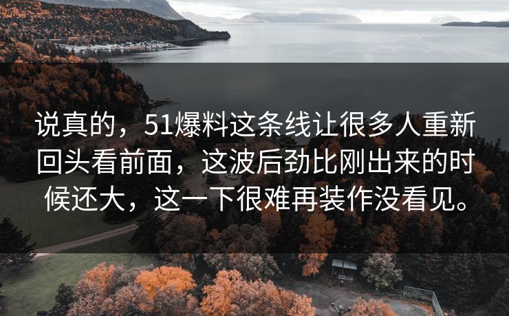 说真的,51爆料这条线让很多人重新回头看前面,这波后劲比刚出来的时候还大,这一下很难再装作没看见。 说真的,51爆料这条线让很多人重新回头看前面,这波后劲比刚出来的时候还大,这一下很难再装作没看见。