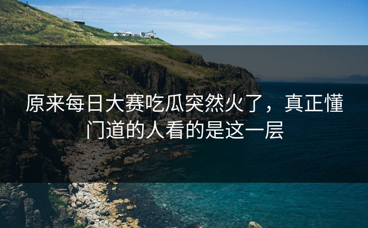 原来每日大赛吃瓜突然火了，真正懂门道的人看的是这一层