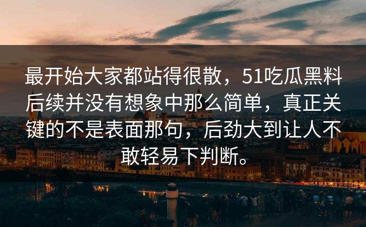 最开始大家都站得很散,51吃瓜黑料后续并没有想象中那么简单,真正关键的不是表面那句,后劲大到让人不敢轻易下判断。 最开始大家都站得很散,51吃瓜黑料后续并没有想象中那么简单,真正关键的不是表面那句,后劲大到让人不敢轻易下判断。