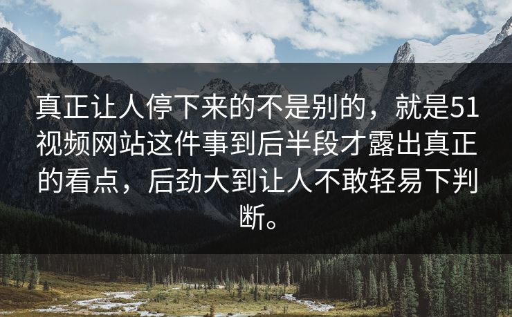 真正让人停下来的不是别的,就是51视频网站这件事到后半段才露出真正的看点,后劲大到让人不敢轻易下判断。 真正让人停下来的不是别的,就是51视频网站这件事到后半段才露出真正的看点,后劲大到让人不敢轻易下判断。