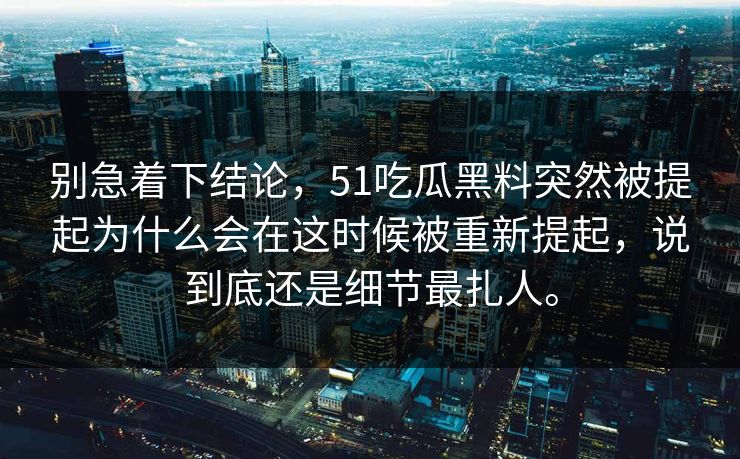 别急着下结论，51吃瓜黑料突然被提起为什么会在这时候被重新提起，说到底还是细节最扎人。