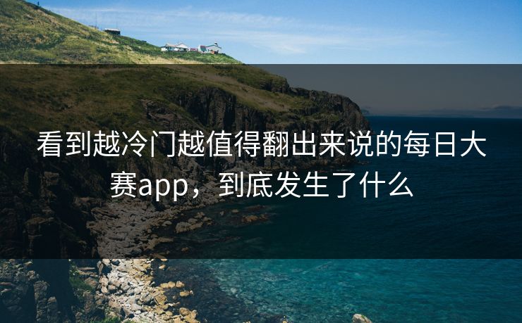 看到越冷门越值得翻出来说的每日大赛app,到底发生了什么 看到越冷门越值得翻出来说的每日大赛app,到底发生了什么