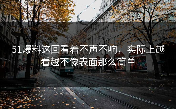 51爆料这回看着不声不响，实际上越看越不像表面那么简单