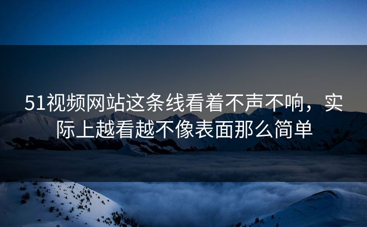 51视频网站这条线看着不声不响,实际上越看越不像表面那么简单 51视频网站这条线看着不声不响,实际上越看越不像表面那么简单