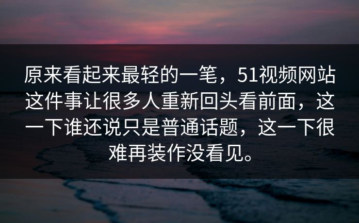 原来看起来最轻的一笔，51视频网站这件事让很多人重新回头看前面，这一下谁还说只是普通话题，这一下很难再装作没看见。