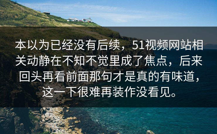 本以为已经没有后续，51视频网站相关动静在不知不觉里成了焦点，后来回头再看前面那句才是真的有味道，这一下很难再装作没看见。