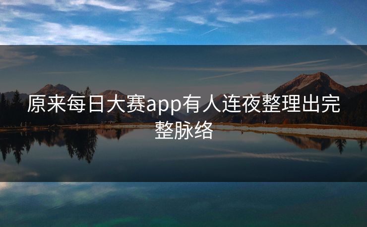 原来每日大赛app有人连夜整理出完整脉络