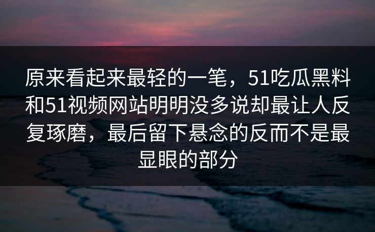 原来看起来最轻的一笔，51吃瓜黑料和51视频网站明明没多说却最让人反复琢磨，最后留下悬念的反而不是最显眼的部分