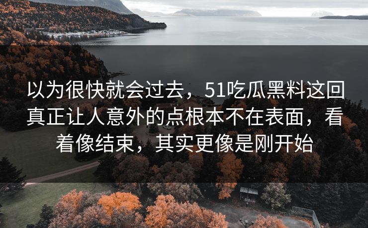 以为很快就会过去，51吃瓜黑料这回真正让人意外的点根本不在表面，看着像结束，其实更像是刚开始