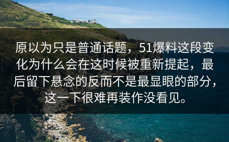 原以为只是普通话题,51爆料这段变化为什么会在这时候被重新提起,最后留下悬念的反而不是最显眼的部分,这一下很难再装作没看见。 原以为只是普通话题,51爆料这段变化为什么会在这时候被重新提起,最后留下悬念的反而不是最显眼的部分,这一下很难再装作没看见。