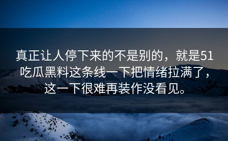 真正让人停下来的不是别的，就是51吃瓜黑料这条线一下把情绪拉满了，这一下很难再装作没看见。